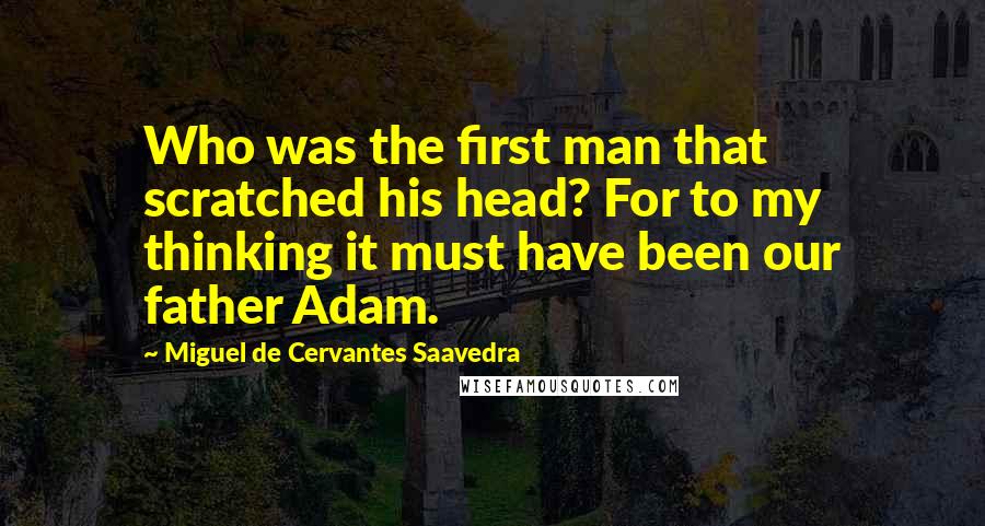 Miguel De Cervantes Saavedra Quotes: Who was the first man that scratched his head? For to my thinking it must have been our father Adam.