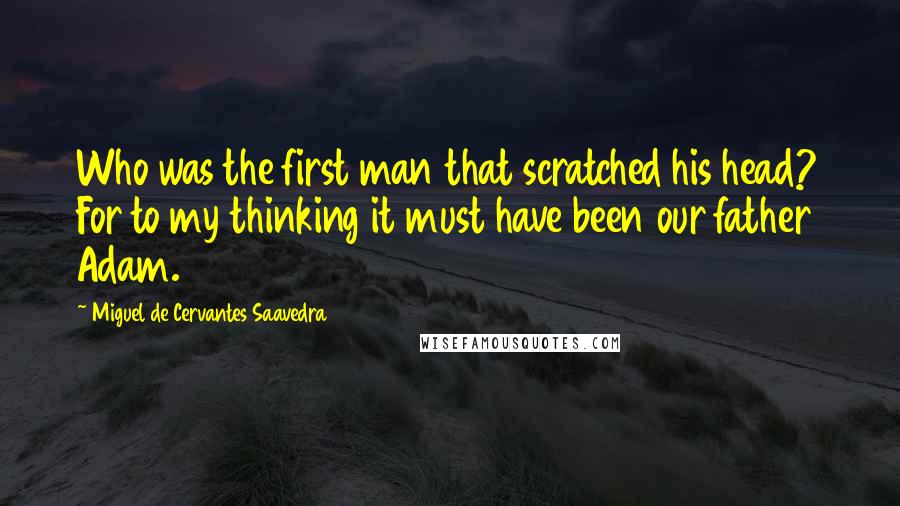 Miguel De Cervantes Saavedra Quotes: Who was the first man that scratched his head? For to my thinking it must have been our father Adam.