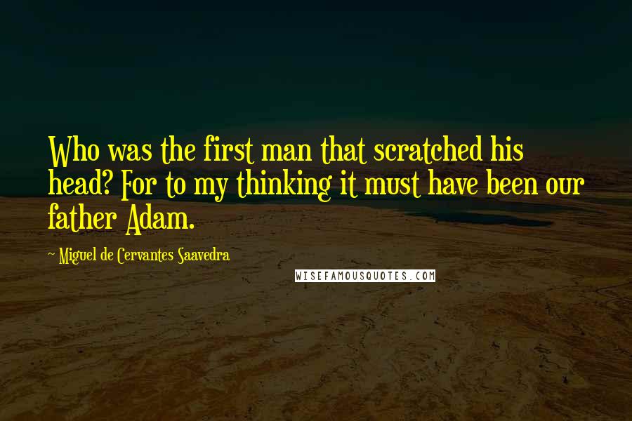 Miguel De Cervantes Saavedra Quotes: Who was the first man that scratched his head? For to my thinking it must have been our father Adam.