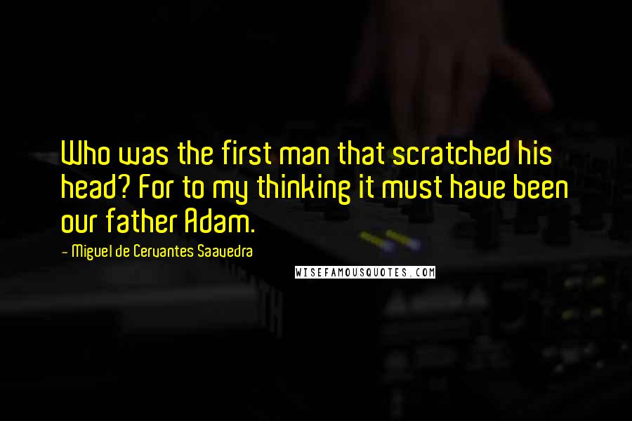 Miguel De Cervantes Saavedra Quotes: Who was the first man that scratched his head? For to my thinking it must have been our father Adam.