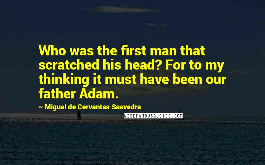 Miguel De Cervantes Saavedra Quotes: Who was the first man that scratched his head? For to my thinking it must have been our father Adam.
