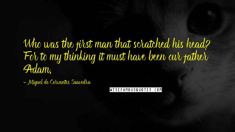 Miguel De Cervantes Saavedra Quotes: Who was the first man that scratched his head? For to my thinking it must have been our father Adam.