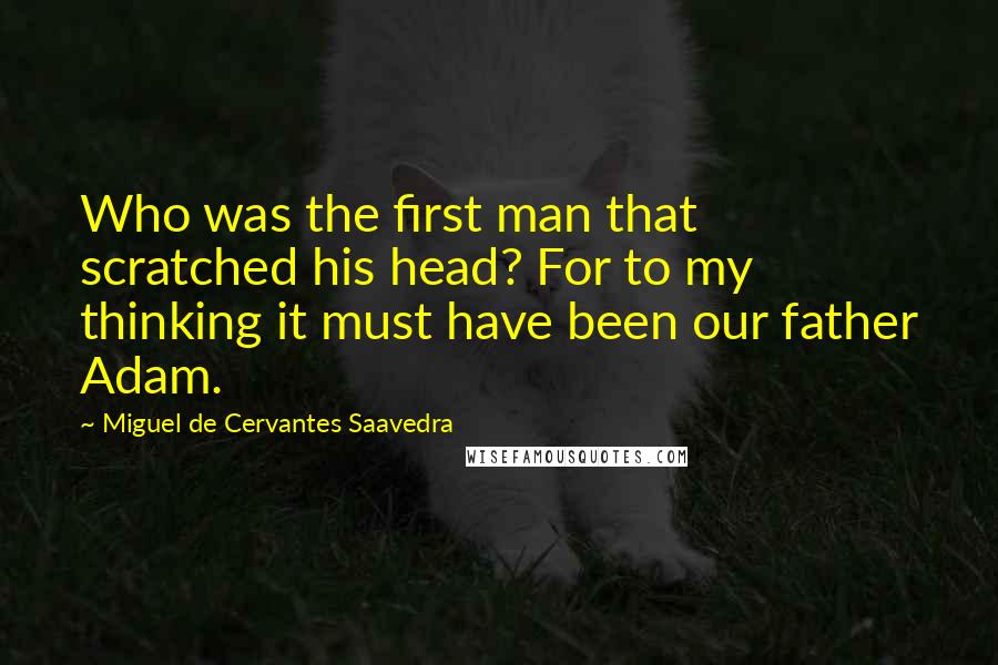 Miguel De Cervantes Saavedra Quotes: Who was the first man that scratched his head? For to my thinking it must have been our father Adam.