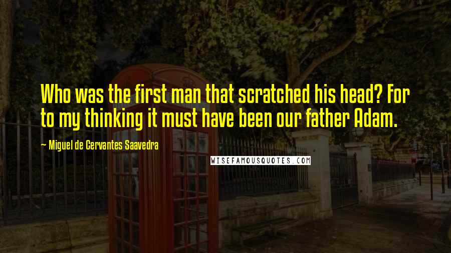 Miguel De Cervantes Saavedra Quotes: Who was the first man that scratched his head? For to my thinking it must have been our father Adam.