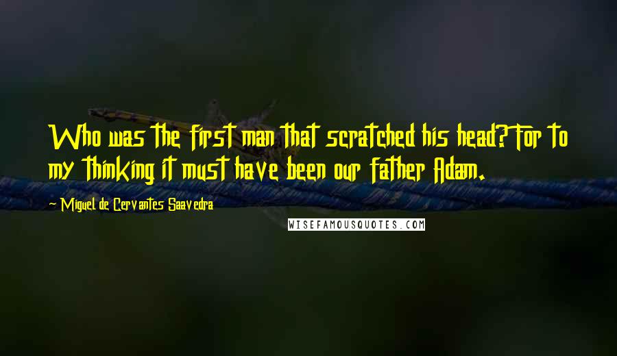 Miguel De Cervantes Saavedra Quotes: Who was the first man that scratched his head? For to my thinking it must have been our father Adam.