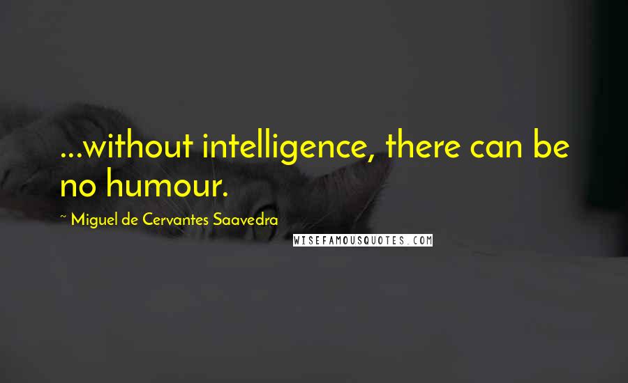 Miguel De Cervantes Saavedra Quotes: ...without intelligence, there can be no humour.