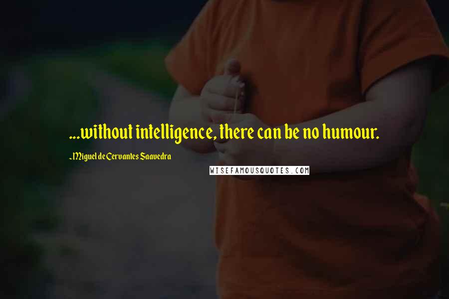 Miguel De Cervantes Saavedra Quotes: ...without intelligence, there can be no humour.