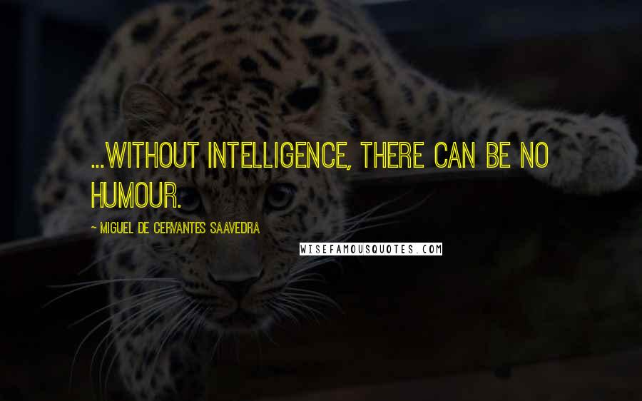 Miguel De Cervantes Saavedra Quotes: ...without intelligence, there can be no humour.