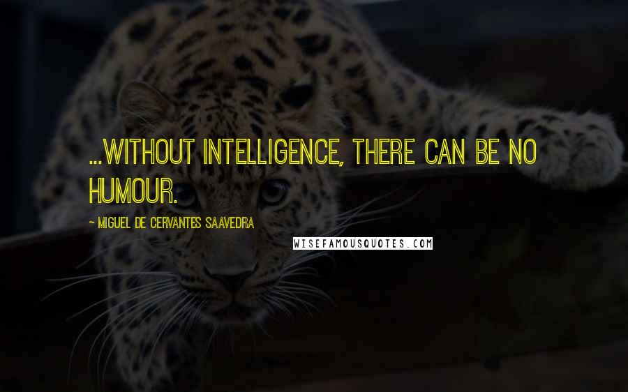 Miguel De Cervantes Saavedra Quotes: ...without intelligence, there can be no humour.