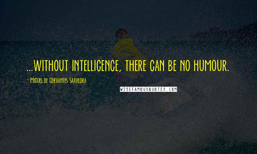 Miguel De Cervantes Saavedra Quotes: ...without intelligence, there can be no humour.