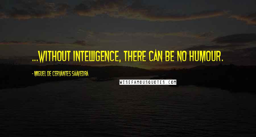 Miguel De Cervantes Saavedra Quotes: ...without intelligence, there can be no humour.