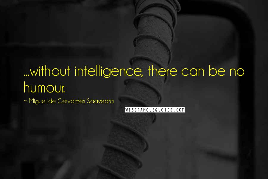Miguel De Cervantes Saavedra Quotes: ...without intelligence, there can be no humour.