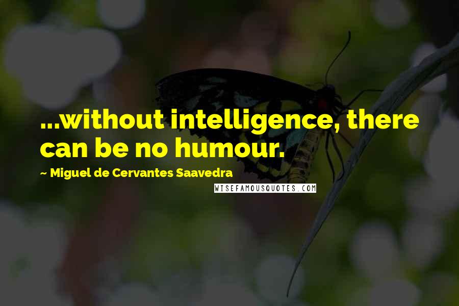 Miguel De Cervantes Saavedra Quotes: ...without intelligence, there can be no humour.