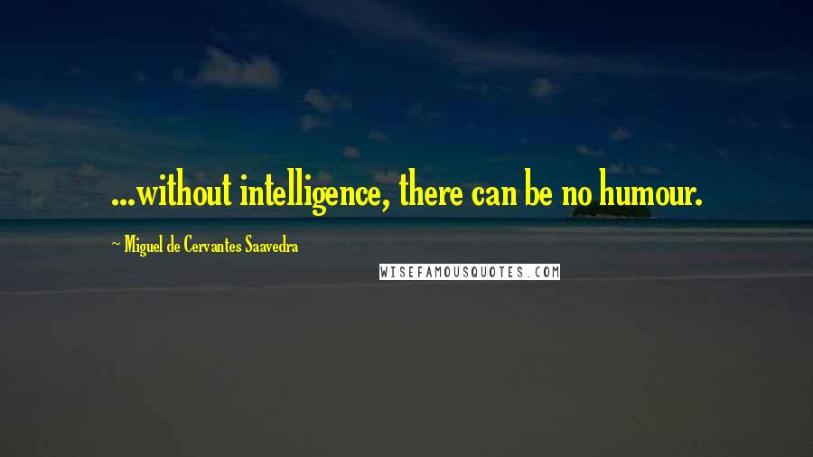 Miguel De Cervantes Saavedra Quotes: ...without intelligence, there can be no humour.