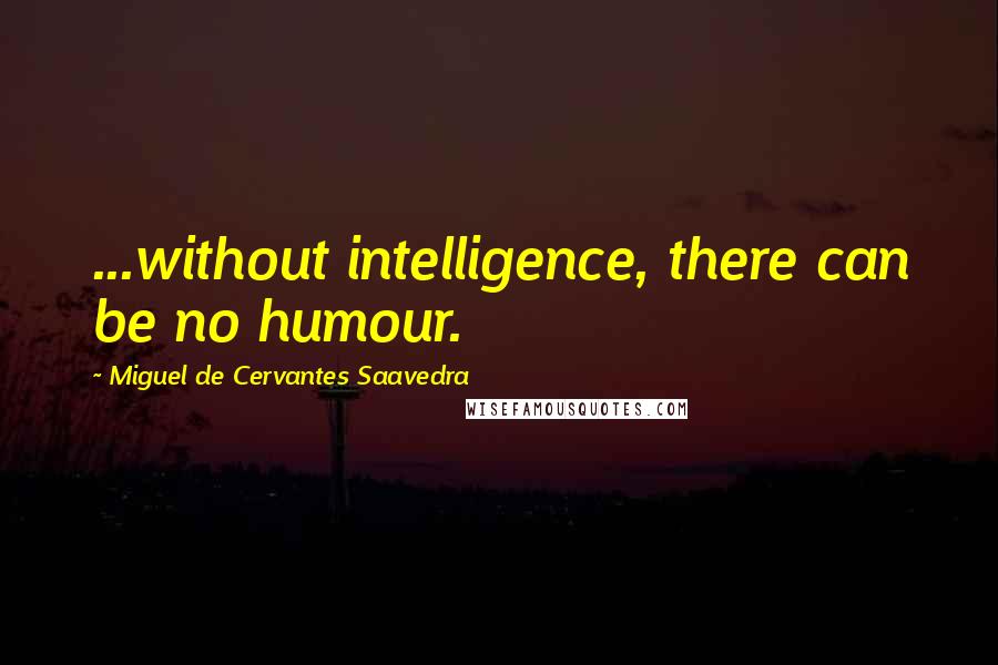 Miguel De Cervantes Saavedra Quotes: ...without intelligence, there can be no humour.