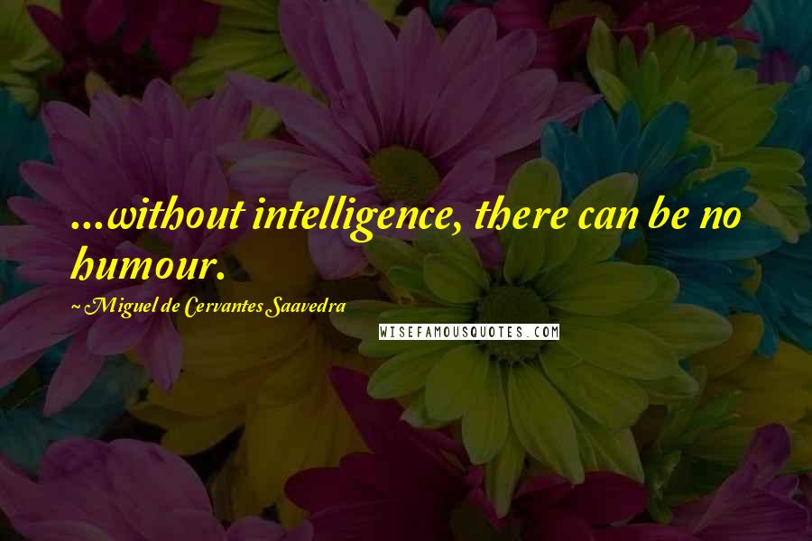 Miguel De Cervantes Saavedra Quotes: ...without intelligence, there can be no humour.