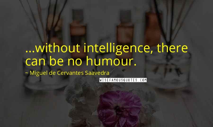 Miguel De Cervantes Saavedra Quotes: ...without intelligence, there can be no humour.