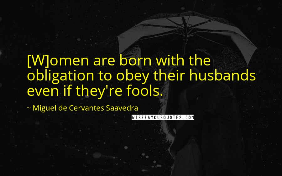 Miguel De Cervantes Saavedra Quotes: [W]omen are born with the obligation to obey their husbands even if they're fools.