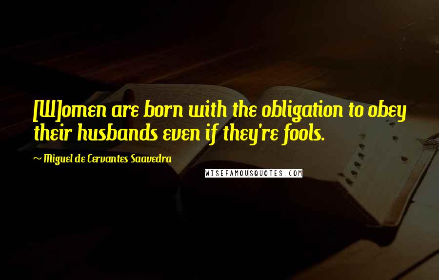 Miguel De Cervantes Saavedra Quotes: [W]omen are born with the obligation to obey their husbands even if they're fools.