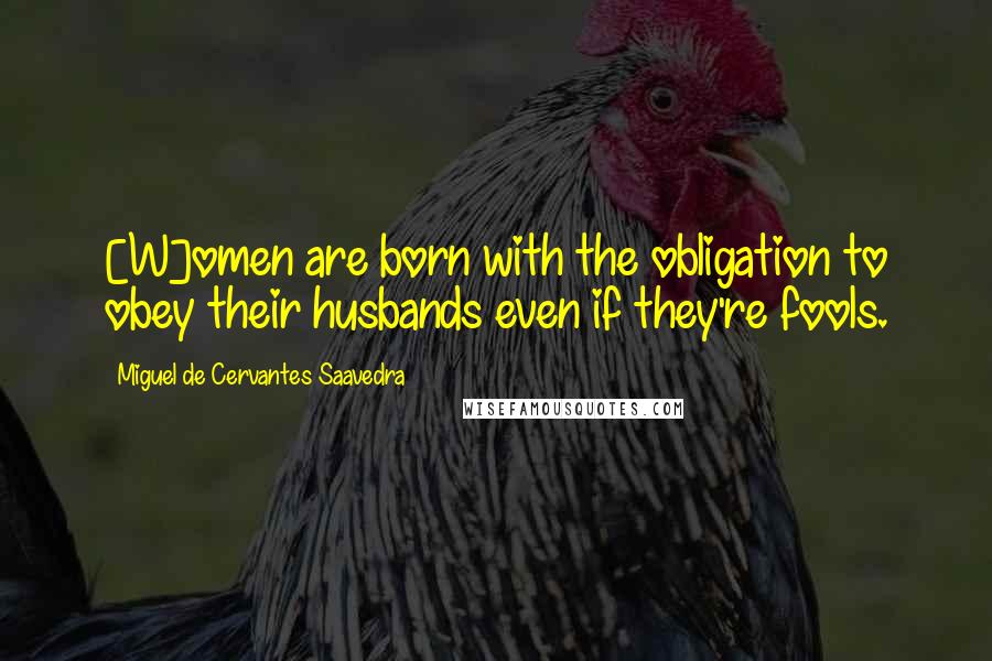 Miguel De Cervantes Saavedra Quotes: [W]omen are born with the obligation to obey their husbands even if they're fools.