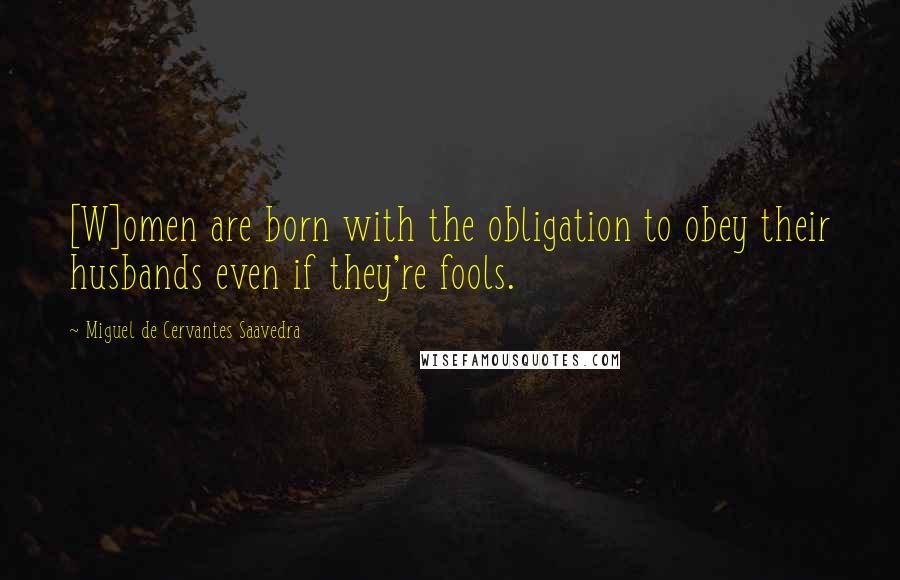 Miguel De Cervantes Saavedra Quotes: [W]omen are born with the obligation to obey their husbands even if they're fools.