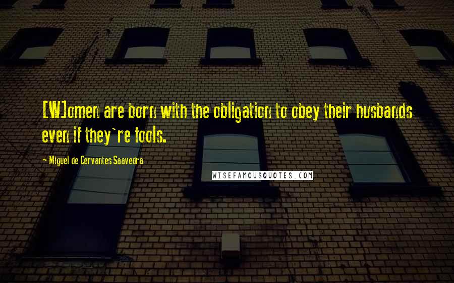 Miguel De Cervantes Saavedra Quotes: [W]omen are born with the obligation to obey their husbands even if they're fools.