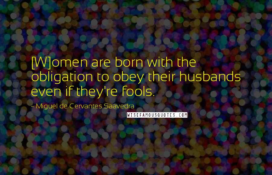 Miguel De Cervantes Saavedra Quotes: [W]omen are born with the obligation to obey their husbands even if they're fools.