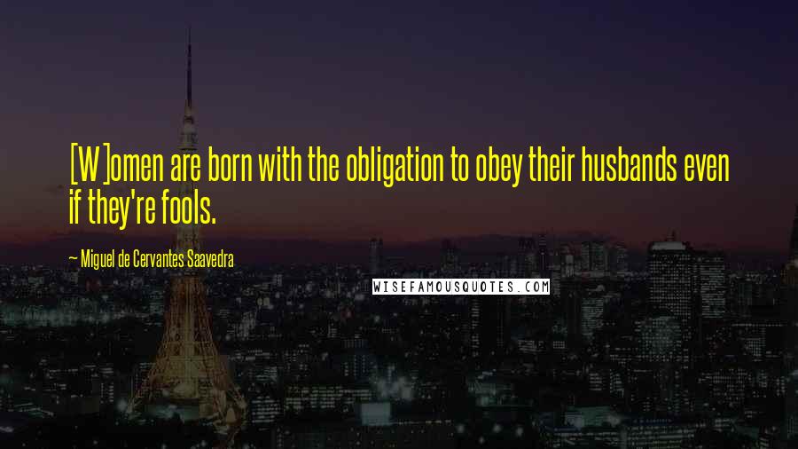 Miguel De Cervantes Saavedra Quotes: [W]omen are born with the obligation to obey their husbands even if they're fools.