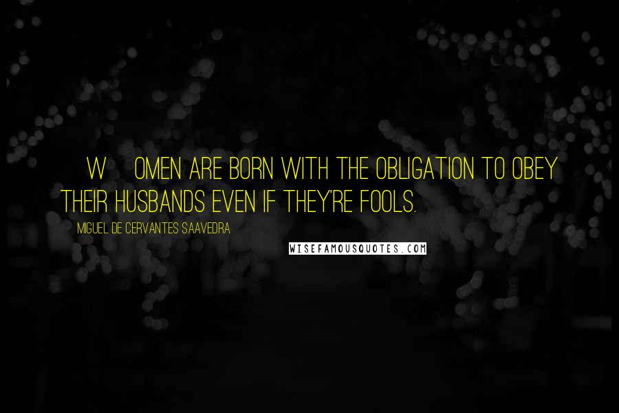 Miguel De Cervantes Saavedra Quotes: [W]omen are born with the obligation to obey their husbands even if they're fools.