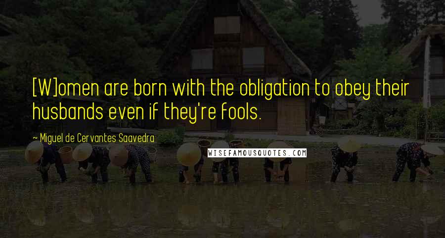 Miguel De Cervantes Saavedra Quotes: [W]omen are born with the obligation to obey their husbands even if they're fools.