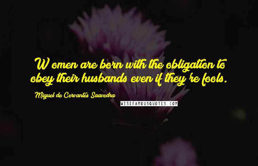 Miguel De Cervantes Saavedra Quotes: [W]omen are born with the obligation to obey their husbands even if they're fools.