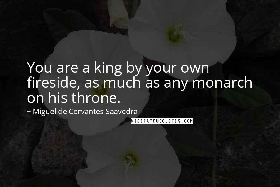 Miguel De Cervantes Saavedra Quotes: You are a king by your own fireside, as much as any monarch on his throne.