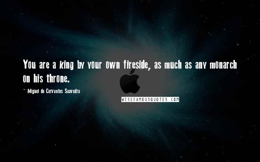 Miguel De Cervantes Saavedra Quotes: You are a king by your own fireside, as much as any monarch on his throne.