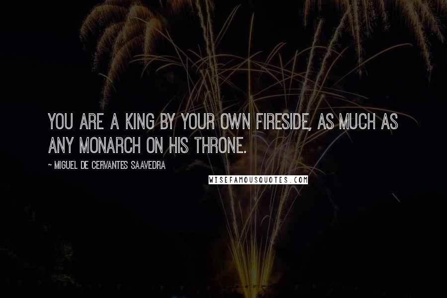 Miguel De Cervantes Saavedra Quotes: You are a king by your own fireside, as much as any monarch on his throne.