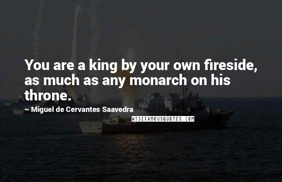 Miguel De Cervantes Saavedra Quotes: You are a king by your own fireside, as much as any monarch on his throne.