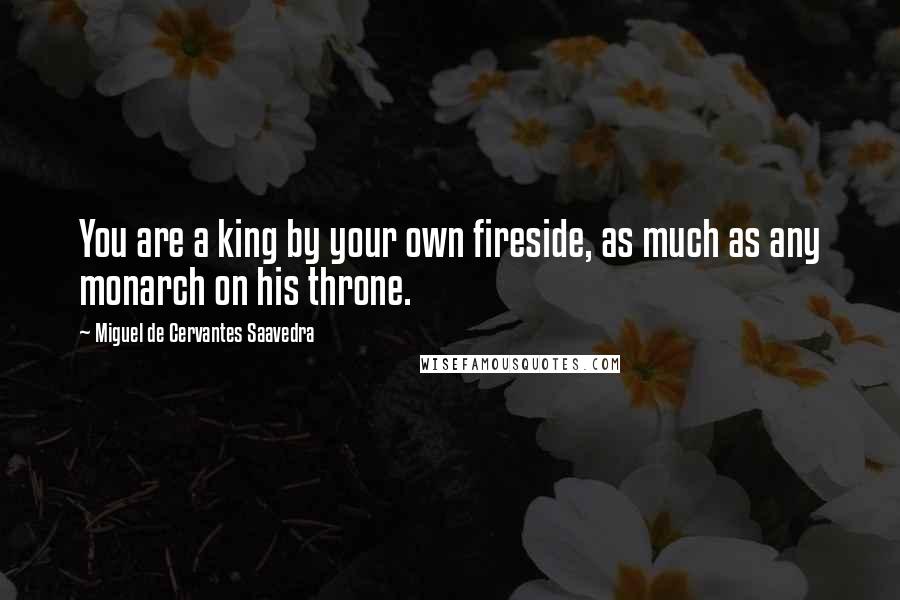 Miguel De Cervantes Saavedra Quotes: You are a king by your own fireside, as much as any monarch on his throne.