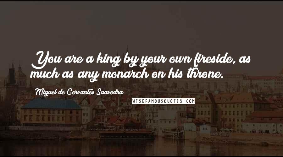 Miguel De Cervantes Saavedra Quotes: You are a king by your own fireside, as much as any monarch on his throne.