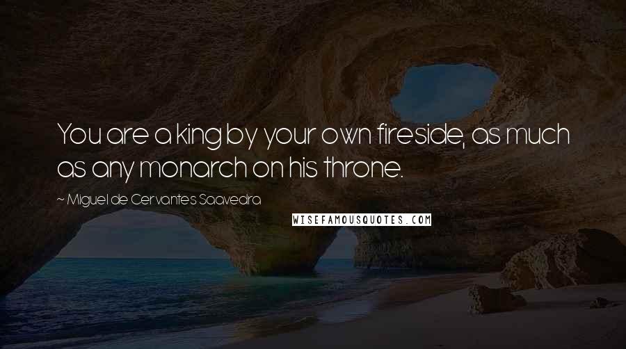 Miguel De Cervantes Saavedra Quotes: You are a king by your own fireside, as much as any monarch on his throne.