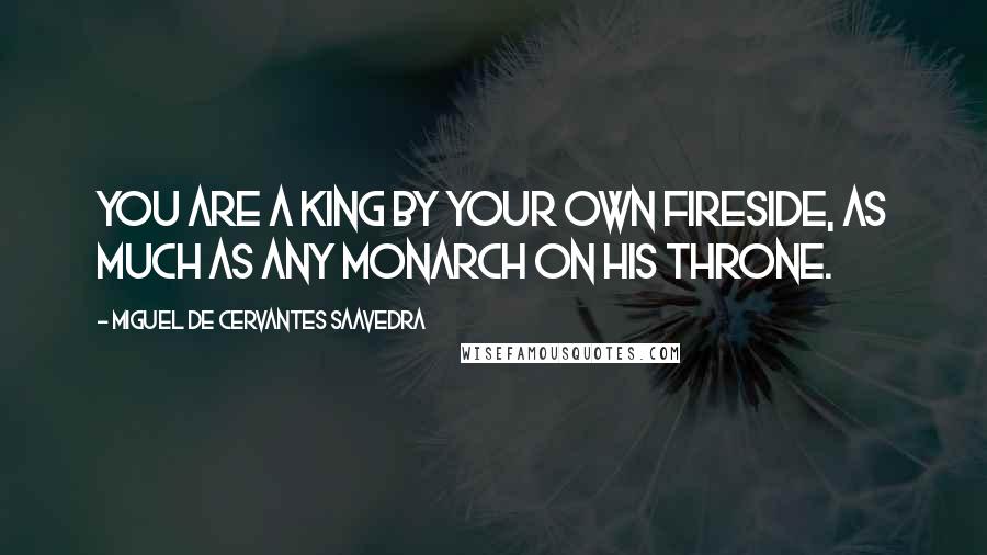 Miguel De Cervantes Saavedra Quotes: You are a king by your own fireside, as much as any monarch on his throne.