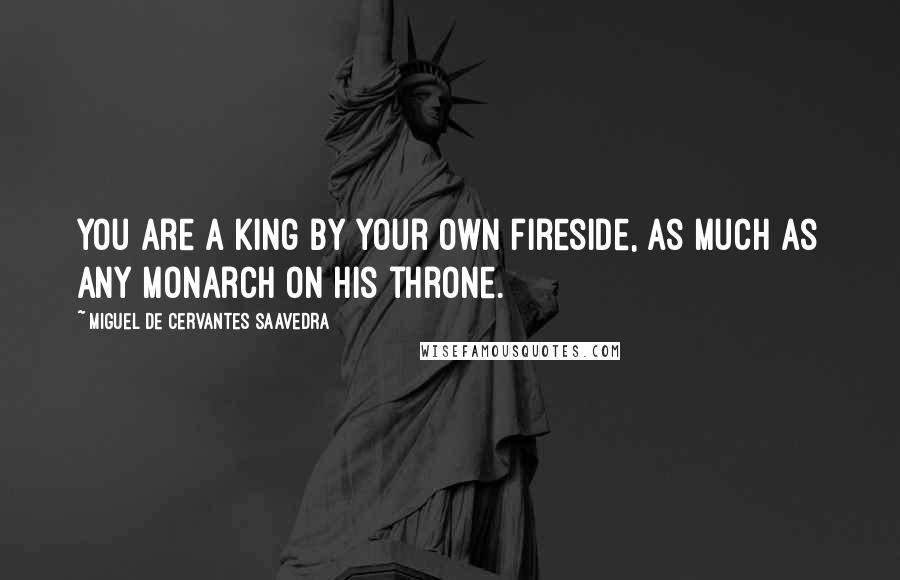 Miguel De Cervantes Saavedra Quotes: You are a king by your own fireside, as much as any monarch on his throne.