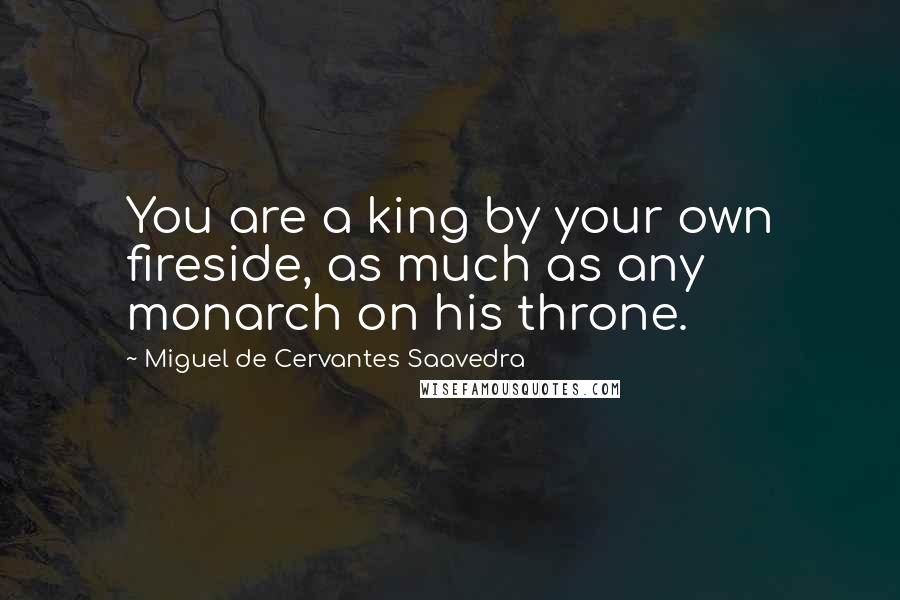 Miguel De Cervantes Saavedra Quotes: You are a king by your own fireside, as much as any monarch on his throne.