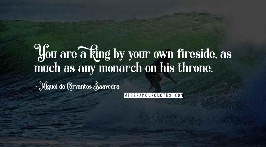 Miguel De Cervantes Saavedra Quotes: You are a king by your own fireside, as much as any monarch on his throne.