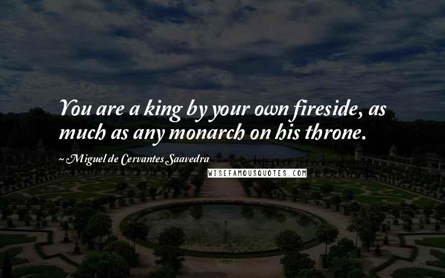 Miguel De Cervantes Saavedra Quotes: You are a king by your own fireside, as much as any monarch on his throne.