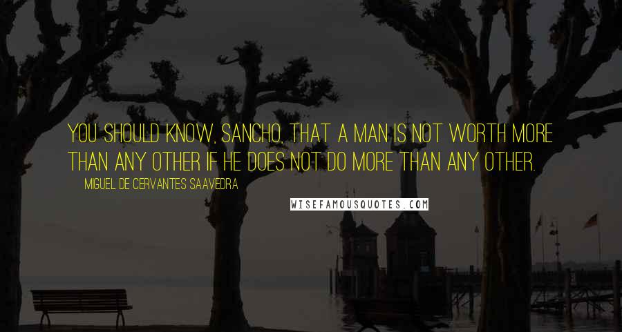 Miguel De Cervantes Saavedra Quotes: You should know, Sancho, that a man is not worth more than any other if he does not do more than any other.