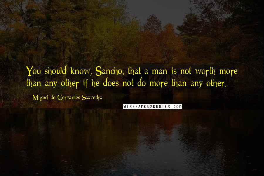 Miguel De Cervantes Saavedra Quotes: You should know, Sancho, that a man is not worth more than any other if he does not do more than any other.