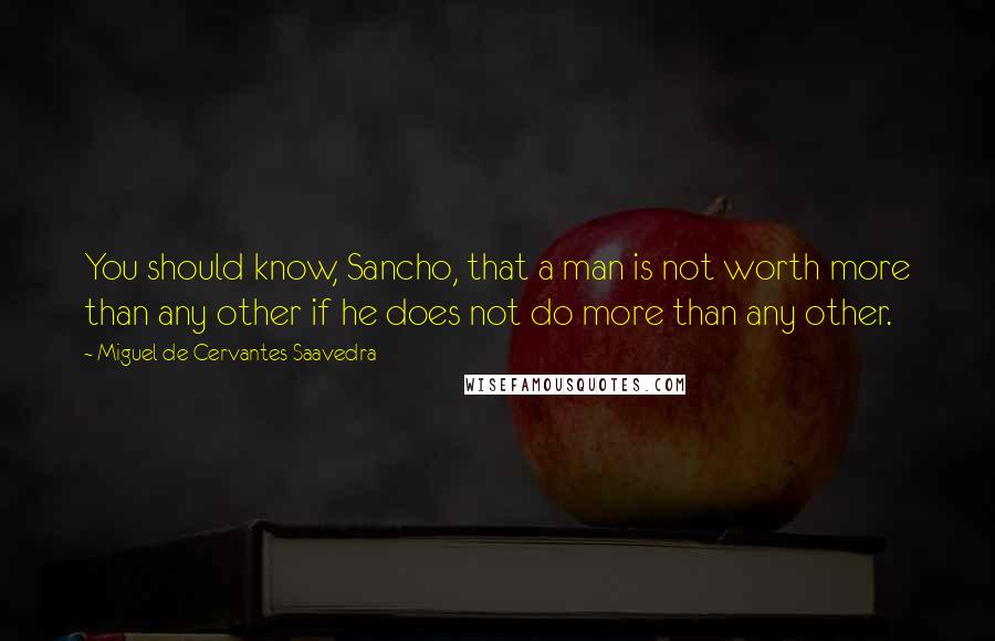 Miguel De Cervantes Saavedra Quotes: You should know, Sancho, that a man is not worth more than any other if he does not do more than any other.