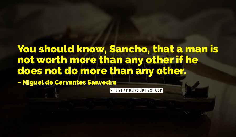 Miguel De Cervantes Saavedra Quotes: You should know, Sancho, that a man is not worth more than any other if he does not do more than any other.