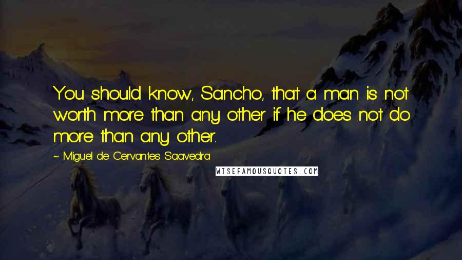 Miguel De Cervantes Saavedra Quotes: You should know, Sancho, that a man is not worth more than any other if he does not do more than any other.