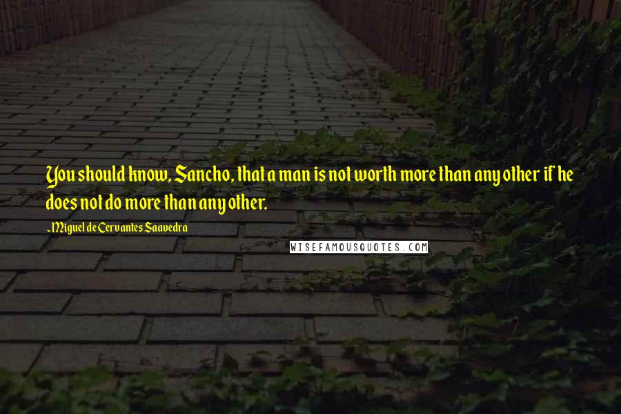 Miguel De Cervantes Saavedra Quotes: You should know, Sancho, that a man is not worth more than any other if he does not do more than any other.