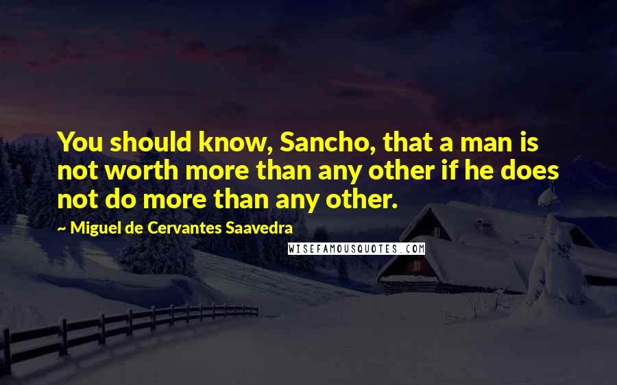 Miguel De Cervantes Saavedra Quotes: You should know, Sancho, that a man is not worth more than any other if he does not do more than any other.